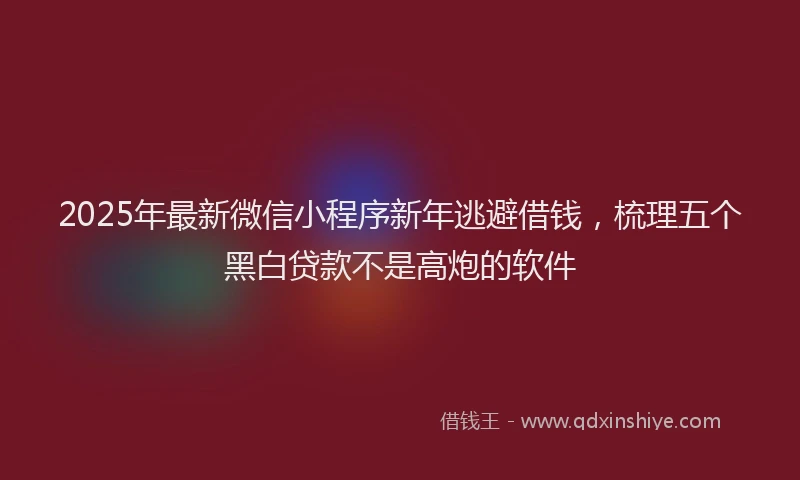 2025年最新微信小程序新年逃避借钱，梳理五个黑白贷款不是高炮的软件