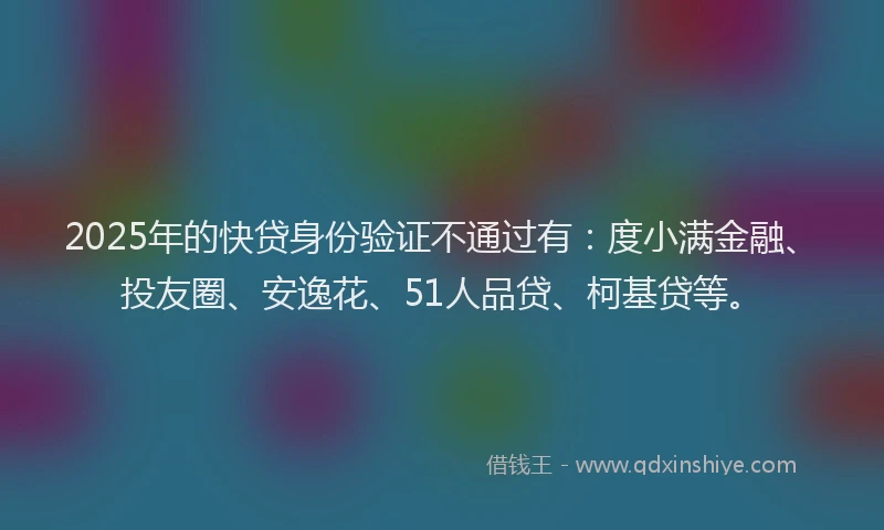 2025年的快贷身份验证不通过有：度小满金融、投友圈、安逸花、51人品贷、柯基贷等。