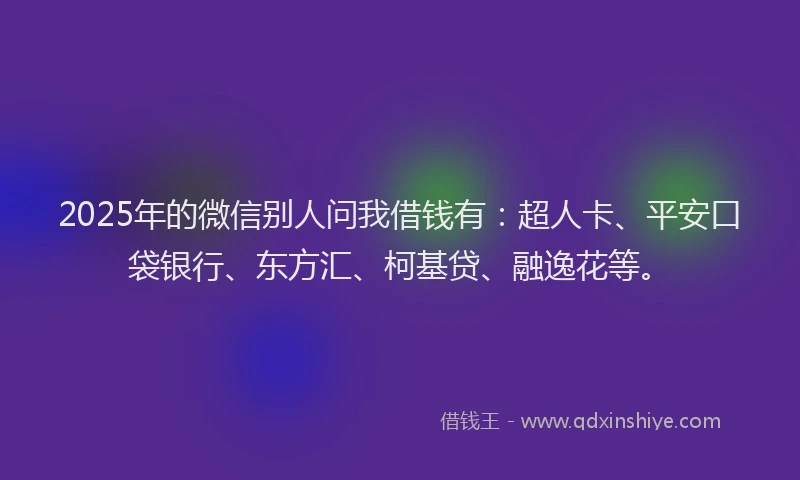 2025年的微信别人问我借钱有：超人卡、平安口袋银行、东方汇、柯基贷、融逸花等。