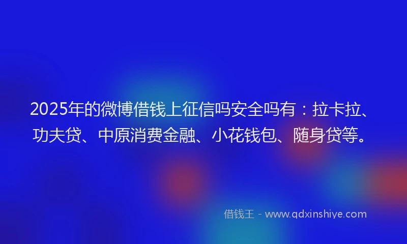 2025年的微博借钱上征信吗安全吗有：拉卡拉、功夫贷、中原消费金融、小花钱包、随身贷等。