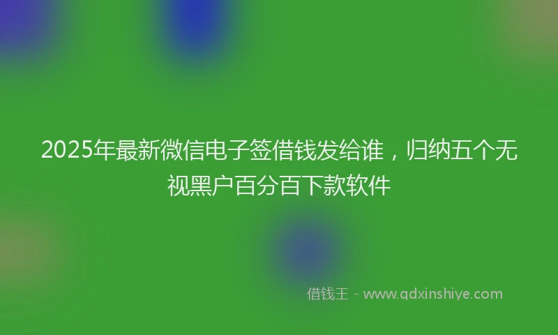 2025年最新微信电子签借钱发给谁，归纳五个无视黑户百分百下款软件