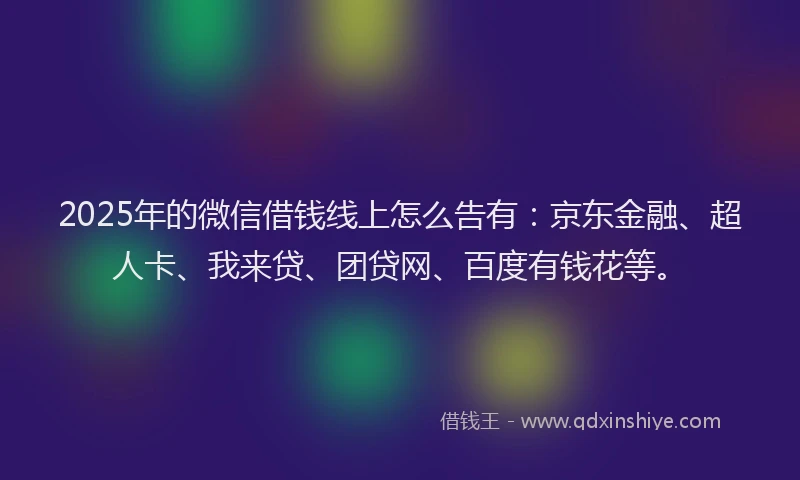2025年的微信借钱线上怎么告有：京东金融、超人卡、我来贷、团贷网、百度有钱花等。