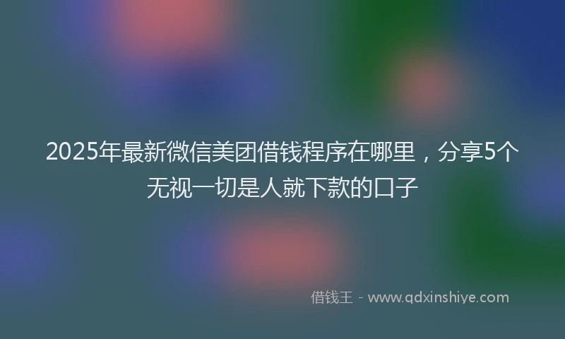 2025年最新微信美团借钱程序在哪里，分享5个无视一切是人就下款的口子