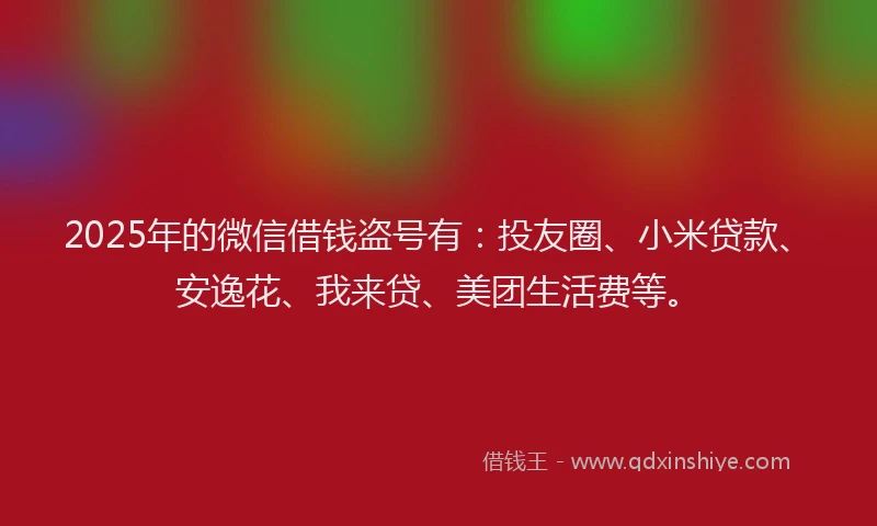 2025年的微信借钱盗号有：投友圈、小米贷款、安逸花、我来贷、美团生活费等。