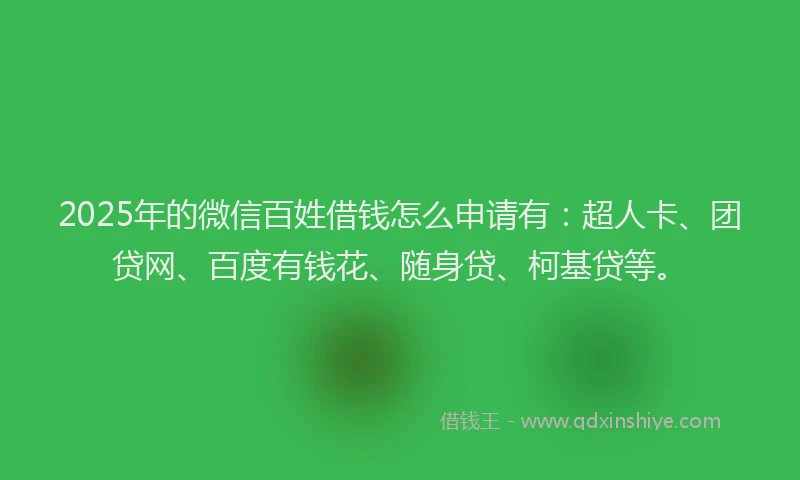 2025年的微信百姓借钱怎么申请有：超人卡、团贷网、百度有钱花、随身贷、柯基贷等。