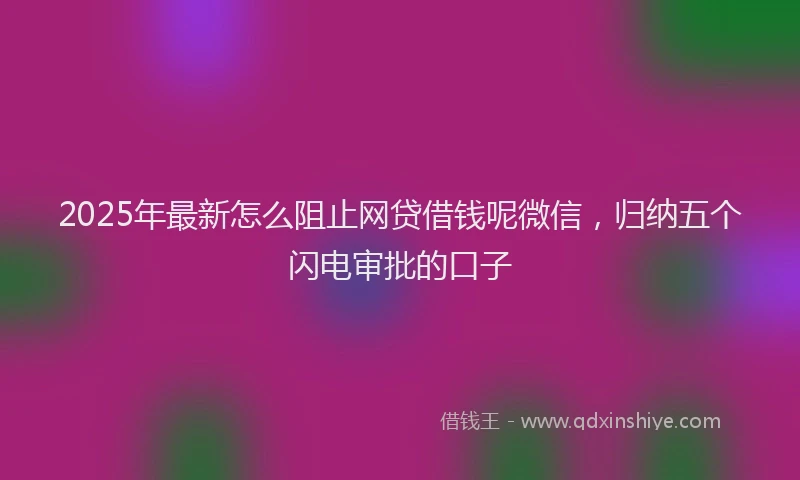 2025年最新怎么阻止网贷借钱呢微信，归纳五个闪电审批的口子