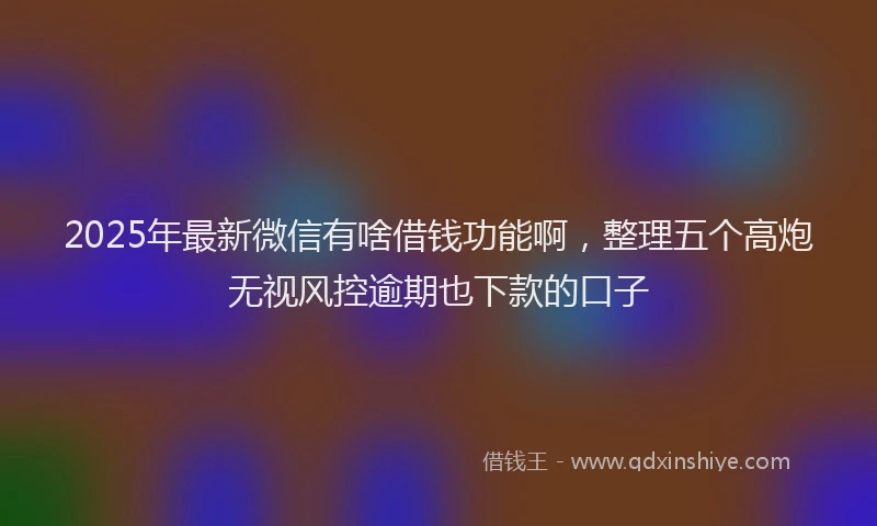 2025年最新微信有啥借钱功能啊，整理五个高炮无视风控逾期也下款的口子