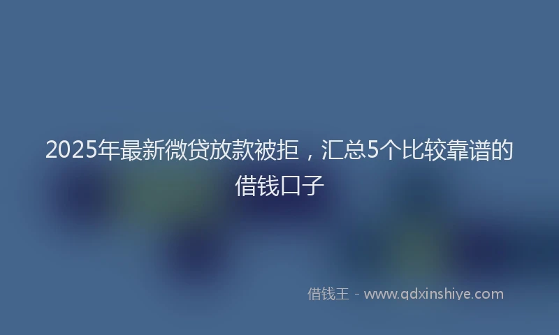 2025年最新微贷放款被拒，汇总5个比较靠谱的借钱口子