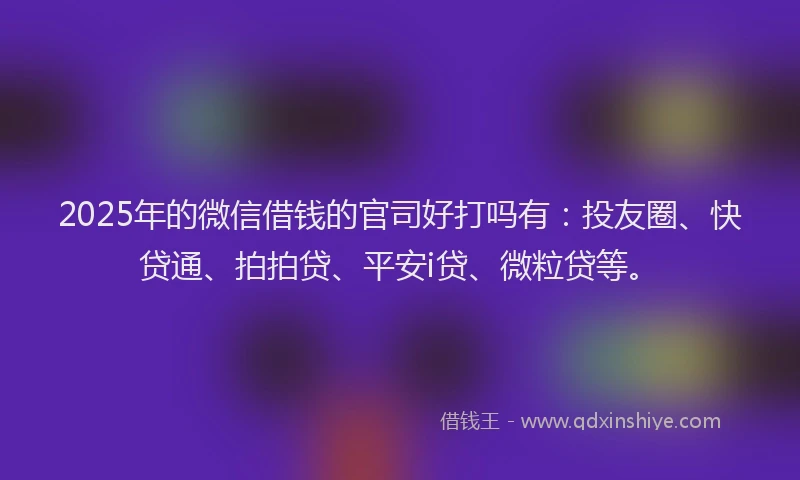 2025年的微信借钱的官司好打吗有：投友圈、快贷通、拍拍贷、平安i贷、微粒贷等。