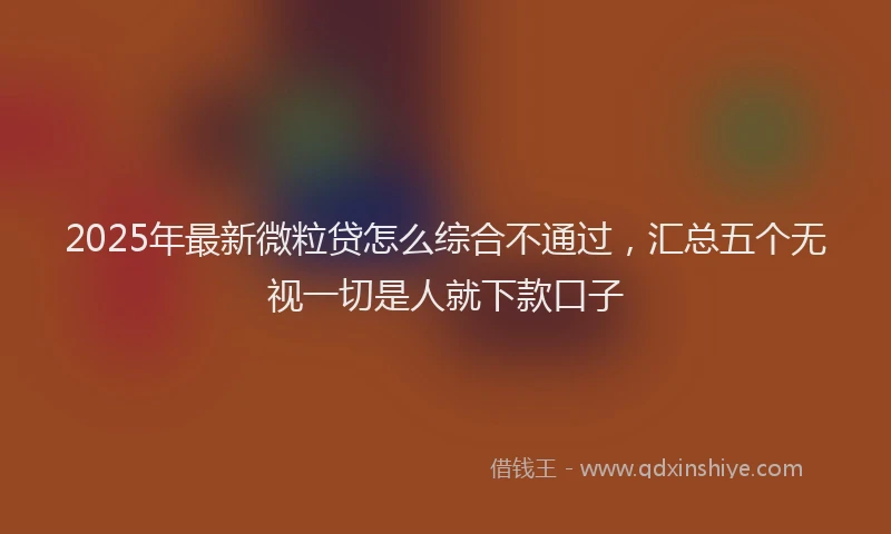 2025年最新微粒贷怎么综合不通过，汇总五个无视一切是人就下款口子