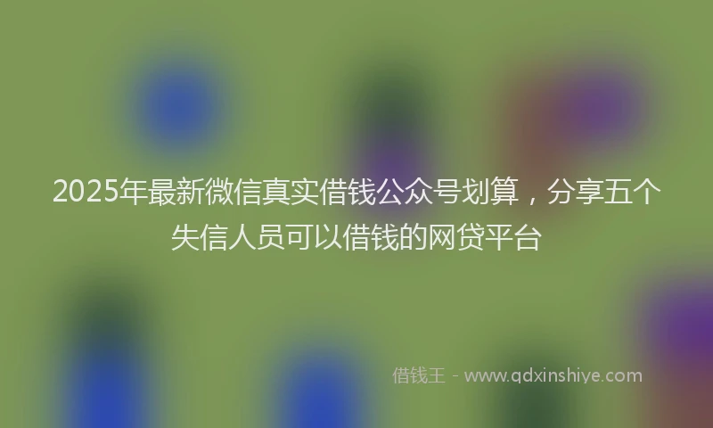2025年最新微信真实借钱公众号划算，分享五个失信人员可以借钱的网贷平台