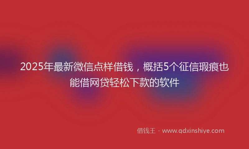 2025年最新微信点样借钱，概括5个征信瑕疵也能借网贷轻松下款的软件
