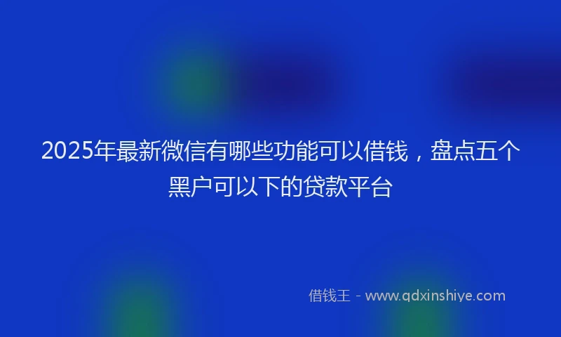 2025年最新微信有哪些功能可以借钱，盘点五个黑户可以下的贷款平台