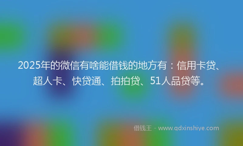2025年的微信有啥能借钱的地方有：信用卡贷、超人卡、快贷通、拍拍贷、51人品贷等。