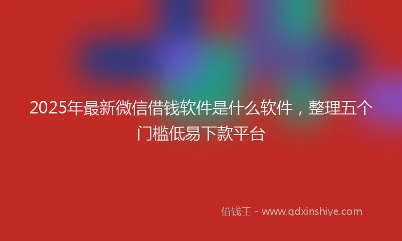 2025年最新微信借钱软件是什么软件，整理五个门槛低易下款平台