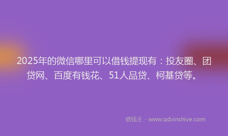 2025年的微信哪里可以借钱提现有：投友圈、团贷网、百度有钱花、51人品贷、柯基贷等。