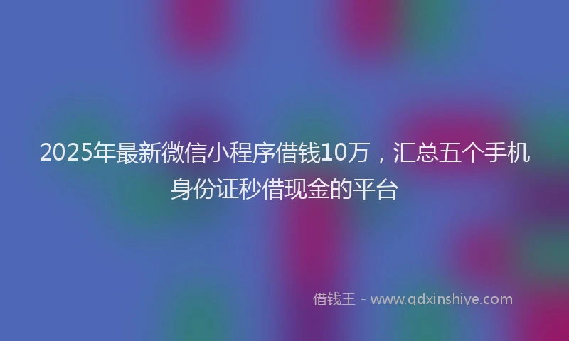 2025年最新微信小程序借钱10万，汇总五个手机身份证秒借现金的平台