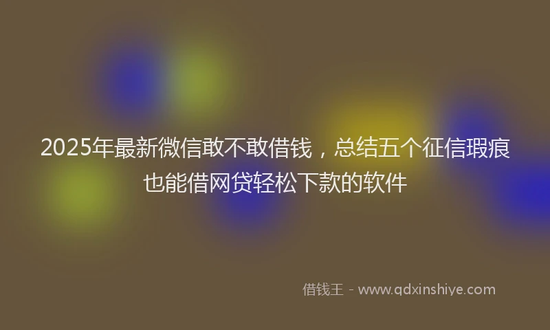 2025年最新微信敢不敢借钱，总结五个征信瑕疵也能借网贷轻松下款的软件
