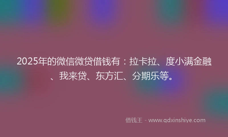 2025年的微信微贷借钱有：拉卡拉、度小满金融、我来贷、东方汇、分期乐等。