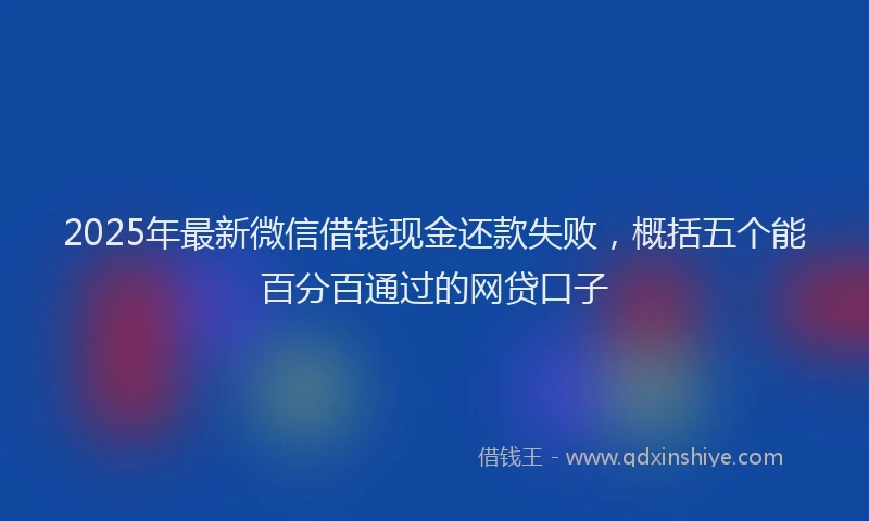 2025年最新微信借钱现金还款失败，概括五个能百分百通过的网贷口子