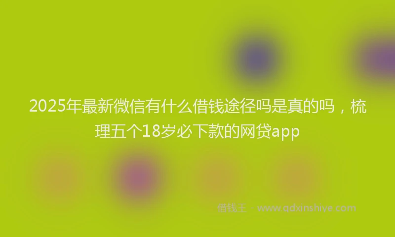 2025年最新微信有什么借钱途径吗是真的吗，梳理五个18岁必下款的网贷app