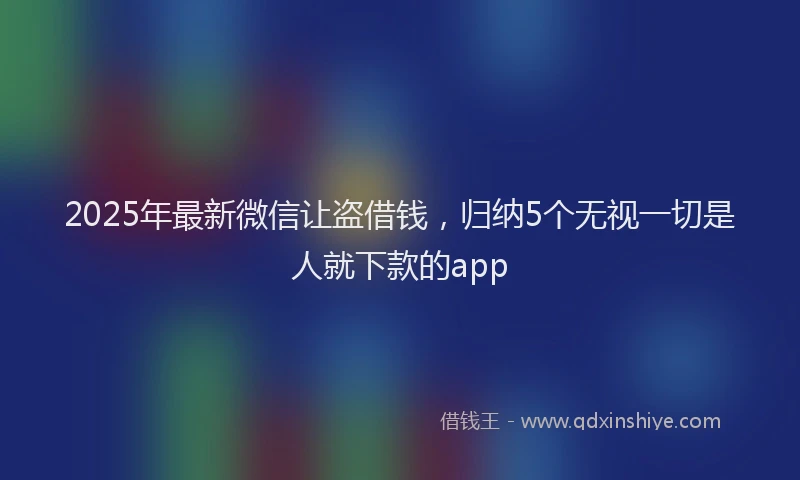 2025年最新微信让盗借钱，归纳5个无视一切是人就下款的app