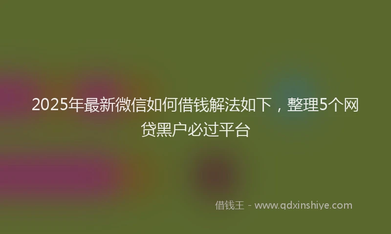 2025年最新微信如何借钱解法如下，整理5个网贷黑户必过平台