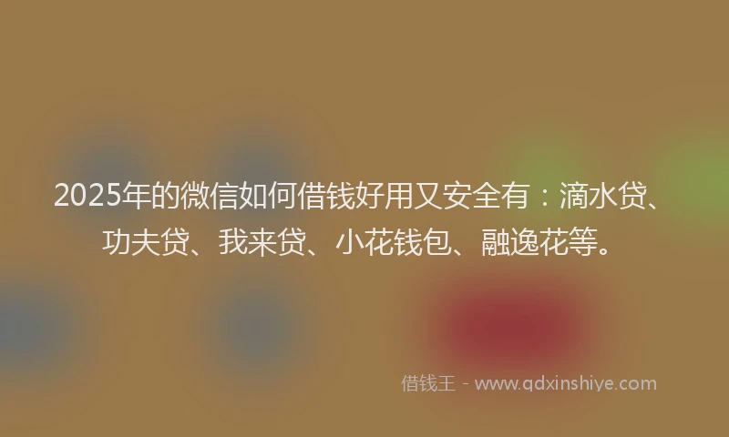 2025年的微信如何借钱好用又安全有：滴水贷、功夫贷、我来贷、小花钱包、融逸花等。