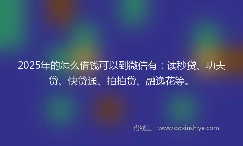 2025年的怎么借钱可以到微信有：读秒贷、功夫贷、快贷通、拍拍贷、融逸花等。