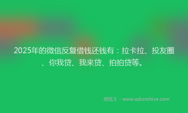2025年的微信反复借钱还钱有：拉卡拉、投友圈、你我贷、我来贷、拍拍贷等。