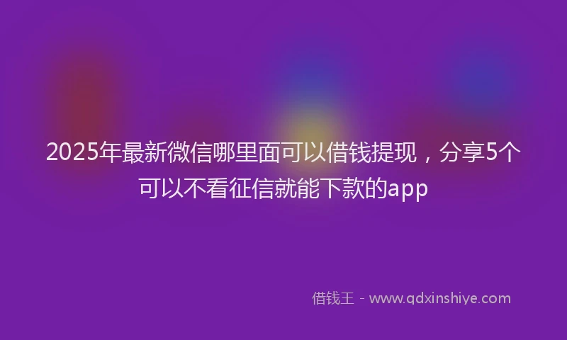 2025年最新微信哪里面可以借钱提现，分享5个可以不看征信就能下款的app