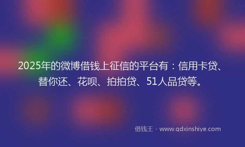 2025年的微博借钱上征信的平台有：信用卡贷、替你还、花呗、拍拍贷、51人品贷等。