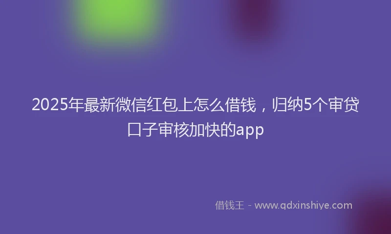 2025年最新微信红包上怎么借钱，归纳5个审贷口子审核加快的app