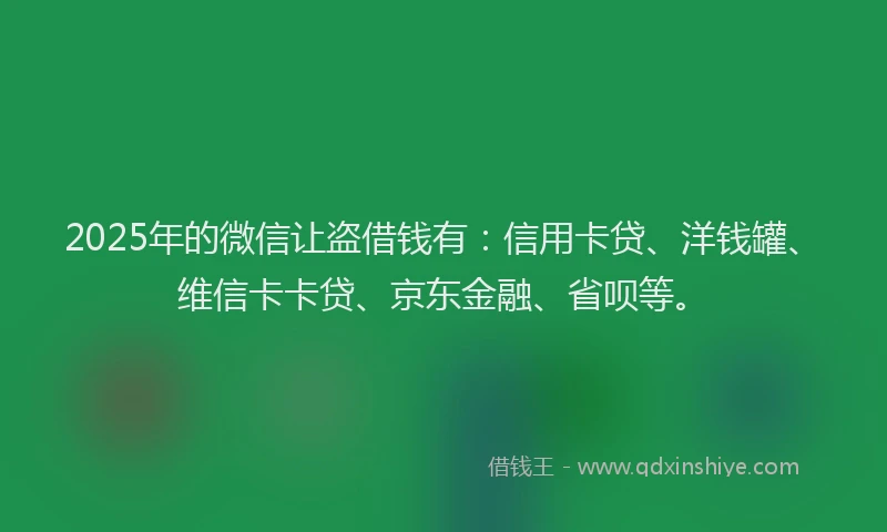 2025年的微信让盗借钱有：信用卡贷、洋钱罐、维信卡卡贷、京东金融、省呗等。