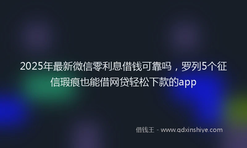 2025年最新微信零利息借钱可靠吗，罗列5个征信瑕疵也能借网贷轻松下款的app