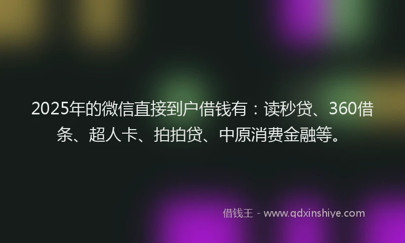 2025年的微信直接到户借钱有：读秒贷、360借条、超人卡、拍拍贷、中原消费金融等。