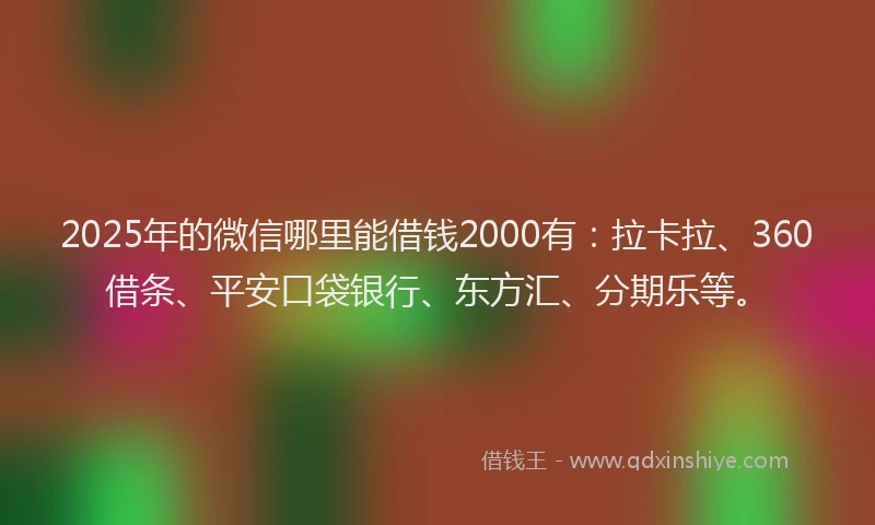 2025年的微信哪里能借钱2000有：拉卡拉、360借条、平安口袋银行、东方汇、分期乐等。