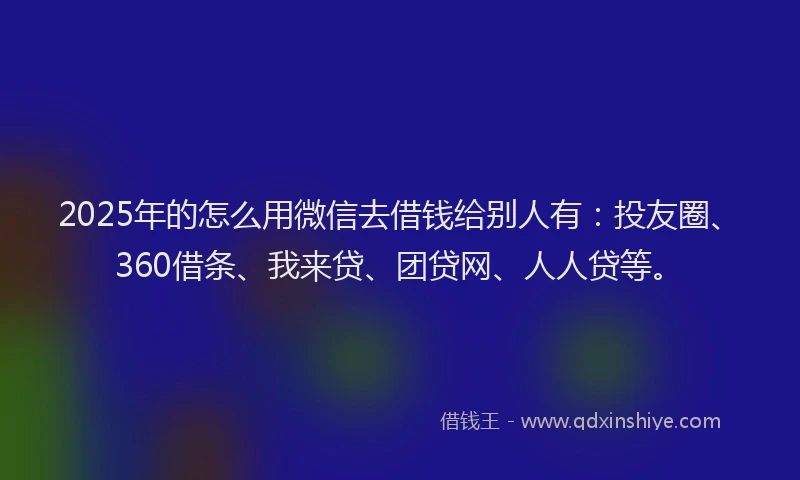 2025年的怎么用微信去借钱给别人有：投友圈、360借条、我来贷、团贷网、人人贷等。