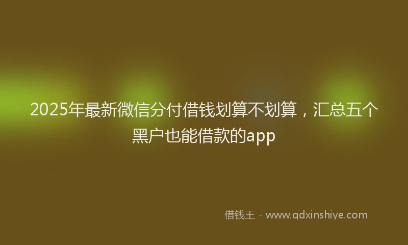 2025年最新微信分付借钱划算不划算，汇总五个黑户也能借款的app