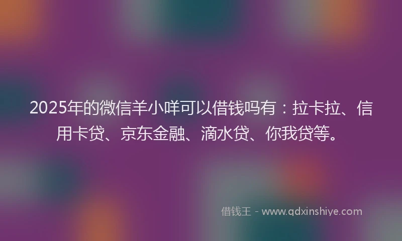 2025年的微信羊小咩可以借钱吗有：拉卡拉、信用卡贷、京东金融、滴水贷、你我贷等。