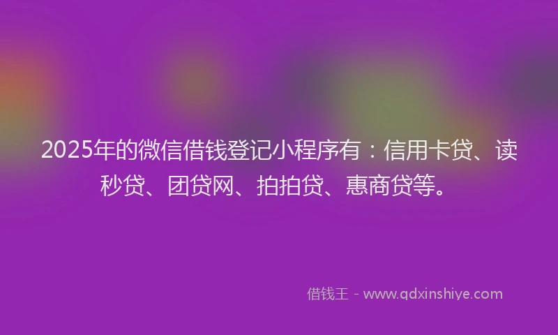 2025年的微信借钱登记小程序有：信用卡贷、读秒贷、团贷网、拍拍贷、惠商贷等。