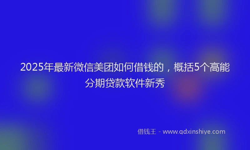 2025年最新微信美团如何借钱的，概括5个高能分期贷款软件新秀