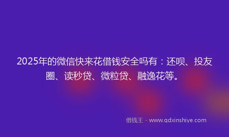 2025年的微信快来花借钱安全吗有：还呗、投友圈、读秒贷、微粒贷、融逸花等。