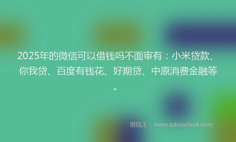 2025年的微信可以借钱吗不面审有：小米贷款、你我贷、百度有钱花、好期贷、中原消费金融等。