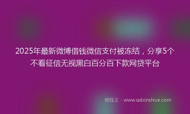 2025年最新微博借钱微信支付被冻结，分享5个不看征信无视黑白百分百下款网贷平台