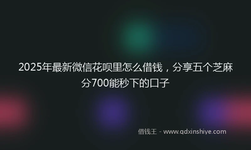 2025年最新微信花呗里怎么借钱，分享五个芝麻分700能秒下的口子