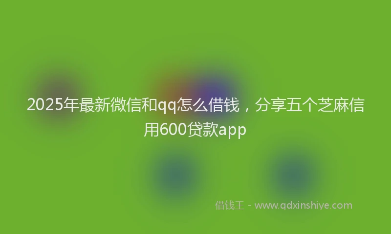 2025年最新微信和qq怎么借钱，分享五个芝麻信用600贷款app