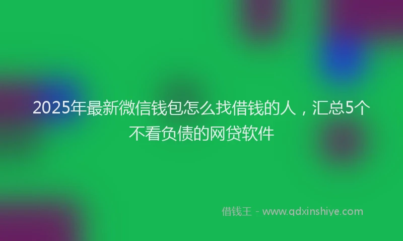2025年最新微信钱包怎么找借钱的人，汇总5个不看负债的网贷软件