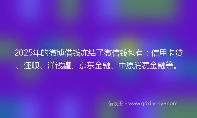 2025年的微博借钱冻结了微信钱包有：信用卡贷、还呗、洋钱罐、京东金融、中原消费金融等。