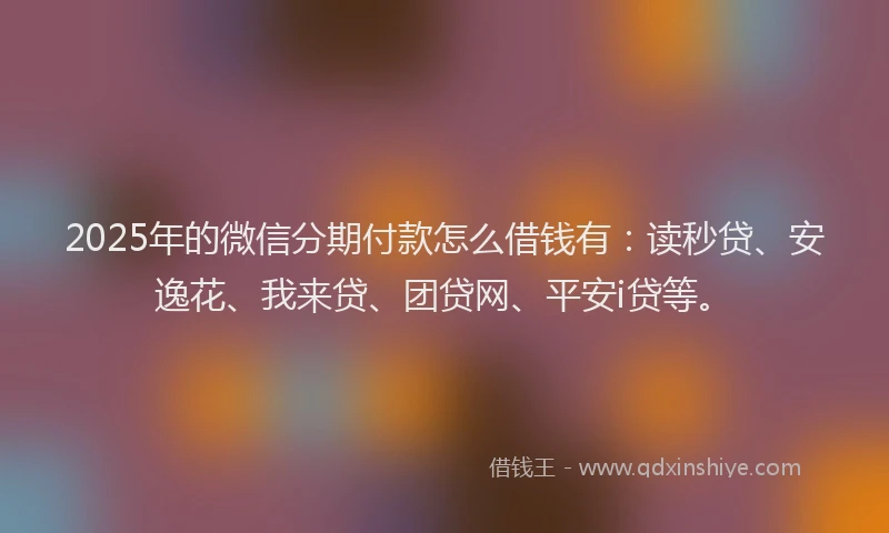2025年的微信分期付款怎么借钱有：读秒贷、安逸花、我来贷、团贷网、平安i贷等。